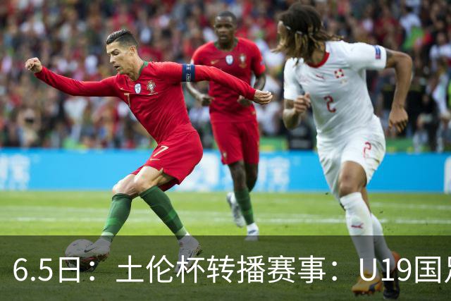 6.5日：土伦杯转播赛事：U19国足对战哥伦比亚，中国1：0战胜沙特，对手3：5负沙特